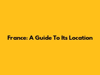 France: A Guide To Its Location