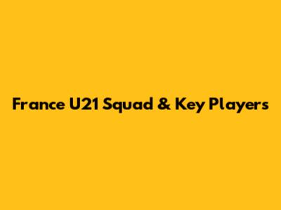 France U21 Squad & Key Players