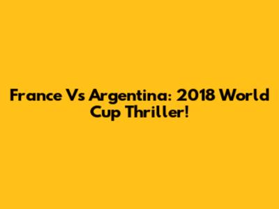 France Vs Argentina: 2018 World Cup Thriller!