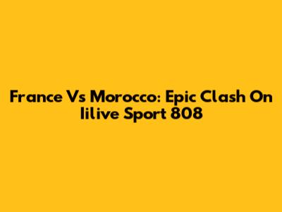 France Vs Morocco: Epic Clash On Iilive Sport 808
