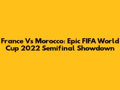 France Vs Morocco: Epic FIFA World Cup 2022 Semifinal Showdown