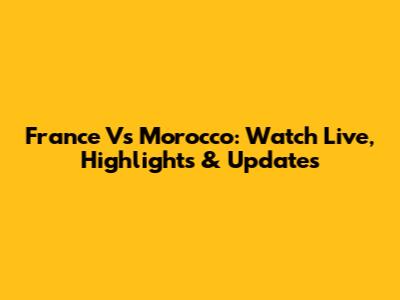 France Vs Morocco: Watch Live, Highlights & Updates
