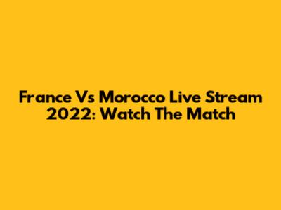 France Vs Morocco Live Stream 2022: Watch The Match