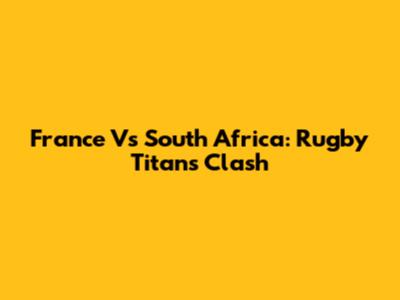 France Vs South Africa: Rugby Titans Clash