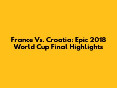 France Vs. Croatia: Epic 2018 World Cup Final Highlights