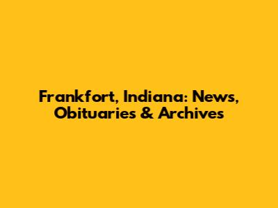Frankfort, Indiana: News, Obituaries & Archives