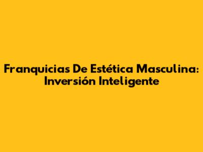 Franquicias De Estética Masculina: Inversión Inteligente
