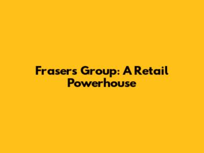 Frasers Group: A Retail Powerhouse