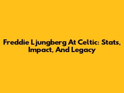 Freddie Ljungberg At Celtic: Stats, Impact, And Legacy