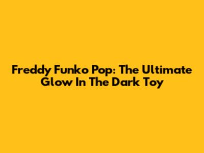 Freddy Funko Pop: The Ultimate Glow In The Dark Toy