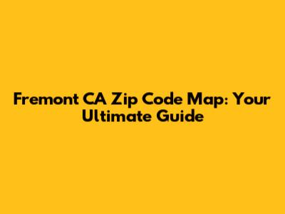 Fremont CA Zip Code Map: Your Ultimate Guide