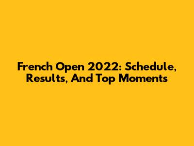 French Open 2022: Schedule, Results, And Top Moments