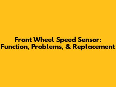 Front Wheel Speed Sensor: Function, Problems, & Replacement