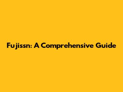 Fujissn: A Comprehensive Guide