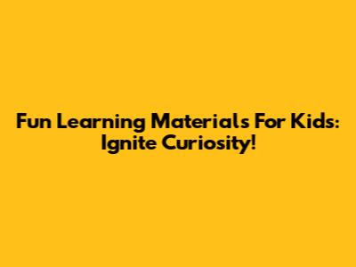 Fun Learning Materials For Kids: Ignite Curiosity!