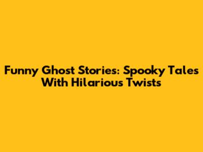 Funny Ghost Stories: Spooky Tales With Hilarious Twists