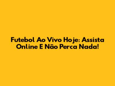 Futebol Ao Vivo Hoje: Assista Online E Não Perca Nada!