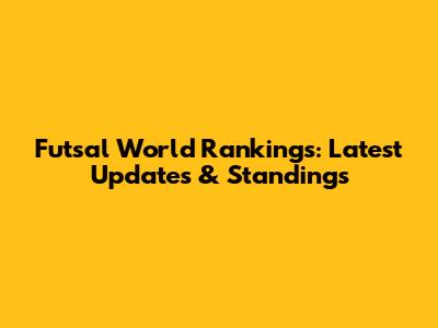 Futsal World Rankings: Latest Updates & Standings