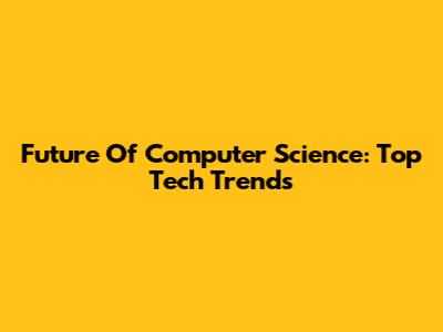 Future Of Computer Science: Top Tech Trends
