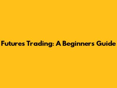 Futures Trading: A Beginner's Guide