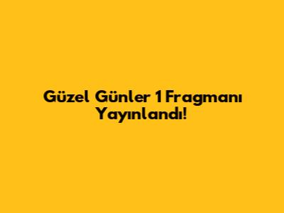 Güzel Günler 1 Fragmanı Yayınlandı!