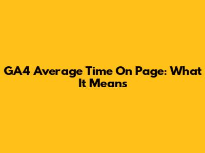 GA4 Average Time On Page: What It Means