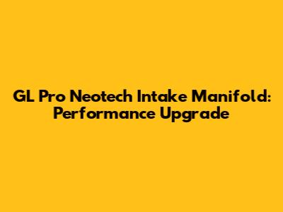 GL Pro Neotech Intake Manifold: Performance Upgrade
