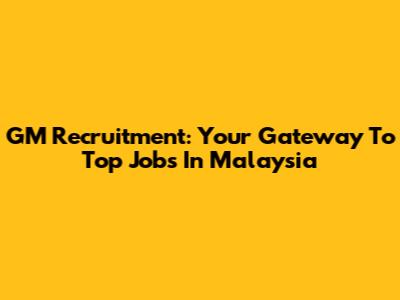 GM Recruitment: Your Gateway To Top Jobs In Malaysia