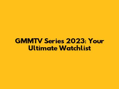 GMMTV Series 2023: Your Ultimate Watchlist