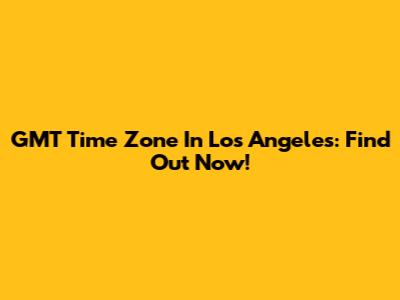 GMT Time Zone In Los Angeles: Find Out Now!