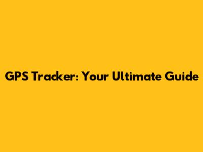 GPS Tracker: Your Ultimate Guide