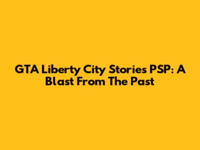 GTA Liberty City Stories PSP: A Blast From The Past