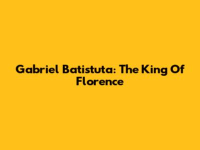 Gabriel Batistuta: The King Of Florence