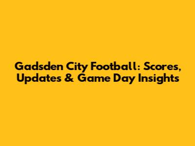 Gadsden City Football: Scores, Updates & Game Day Insights