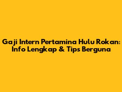 Gaji Intern Pertamina Hulu Rokan: Info Lengkap & Tips Berguna