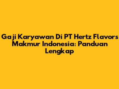 Gaji Karyawan Di PT Hertz Flavors Makmur Indonesia: Panduan Lengkap