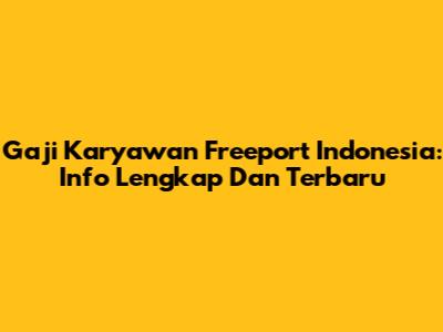 Gaji Karyawan Freeport Indonesia: Info Lengkap Dan Terbaru
