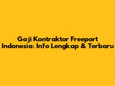 Gaji Kontraktor Freeport Indonesia: Info Lengkap & Terbaru