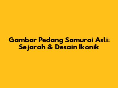 Gambar Pedang Samurai Asli: Sejarah & Desain Ikonik