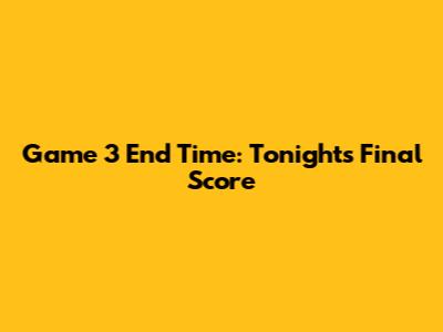 Game 3 End Time: Tonight's Final Score