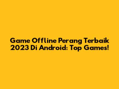 Game Offline Perang Terbaik 2023 Di Android: Top Games!