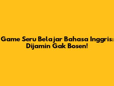 Game Seru Belajar Bahasa Inggris: Dijamin Gak Bosen!