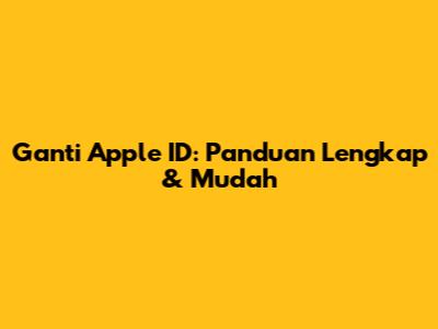 Ganti Apple ID: Panduan Lengkap & Mudah