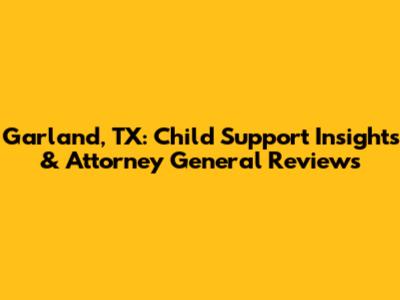 Garland, TX: Child Support Insights & Attorney General Reviews