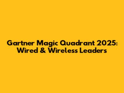 Gartner Magic Quadrant 2025: Wired & Wireless Leaders