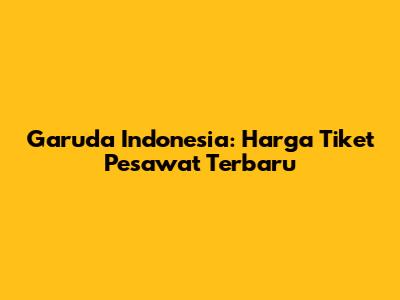 Garuda Indonesia: Harga Tiket Pesawat Terbaru