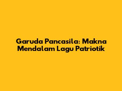 Garuda Pancasila: Makna Mendalam Lagu Patriotik