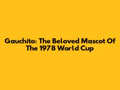 Gauchito: The Beloved Mascot Of The 1978 World Cup
