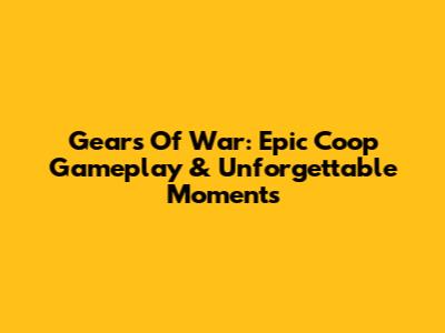 Gears Of War: Epic Coop Gameplay & Unforgettable Moments