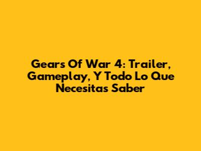 Gears Of War 4: Trailer, Gameplay, Y Todo Lo Que Necesitas Saber